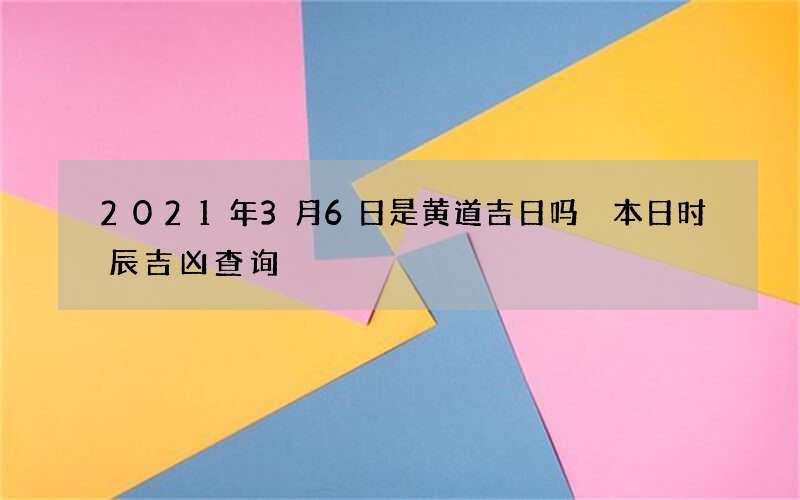 2021年3月6日是黄道吉日吗 本日时辰吉凶查询